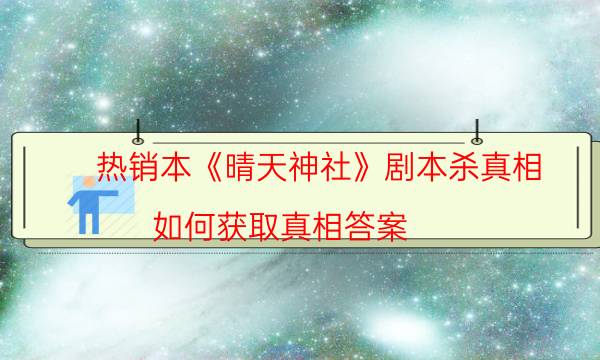 熱銷本《晴天神社》劇本殺真相_如何獲取真相答案（劇透揭秘社）