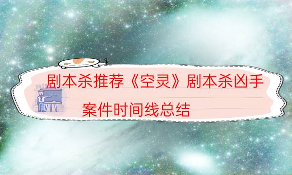 劇本殺推薦《空靈》劇本殺兇手_案件時(shí)間線(xiàn)總結(jié)（完整復(fù)盤(pán)）