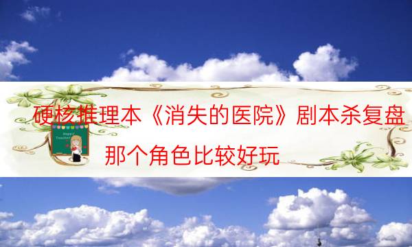 硬核推理本《消失的醫(yī)院》劇本殺復(fù)盤_那個(gè)角色比較好玩（復(fù)盤解析社）