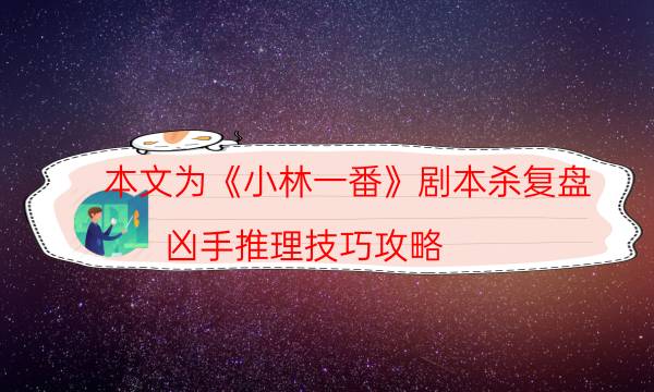 本文為《小林一番》劇本殺復盤_兇手推理技巧攻略（八月劇本殺）