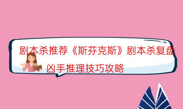 劇本殺推薦《斯芬克斯》劇本殺復(fù)盤_兇手推理技巧攻略（真相在線閱讀）