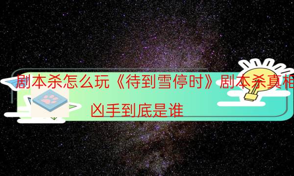 劇本殺怎么玩《待到雪停時(shí)》劇本殺真相_兇手到底是誰(shuí)（在線(xiàn)閱讀）