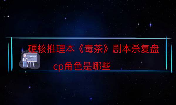 硬核推理本《毒茶》劇本殺復盤_cp角色是哪些（主持手冊）