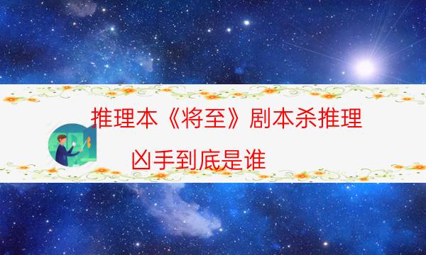 推理本《將至》劇本殺推理_兇手到底是誰（復盤解析社）
