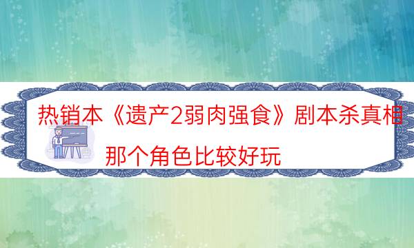 熱銷本《遺產(chǎn)2弱肉強食》劇本殺真相_那個角色比較好玩（完整復(fù)盤）