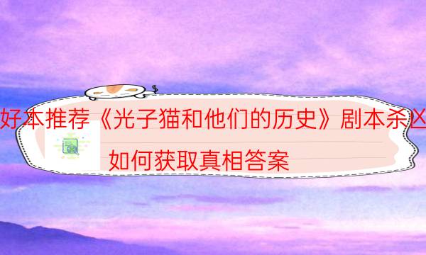 好本推薦《光子貓和他們的歷史》劇本殺兇手_如何獲取真相答案（在線閱讀）