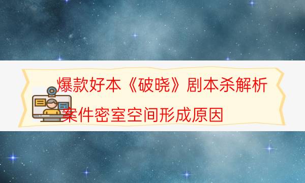 爆款好本《破曉》劇本殺解析_案件密室空間形成原因（劇本推理網(wǎng)）