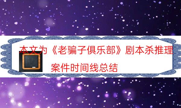 本文為《老騙子俱樂部》劇本殺推理_案件時間線總結（二郎劇透社）