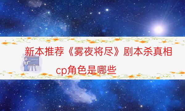 新本推薦《霧夜將盡》劇本殺真相_cp角色是哪些（劇本推理網(wǎng)）