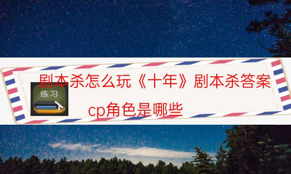 劇本殺怎么玩《十年》劇本殺答案_cp角色是哪些（通關(guān)攻略）