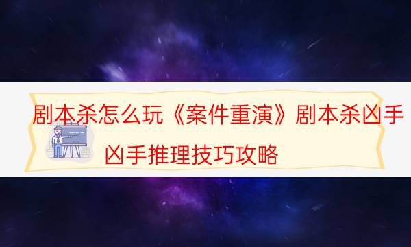 劇本殺怎么玩《案件重演》劇本殺兇手_兇手推理技巧攻略（劇透揭秘社）