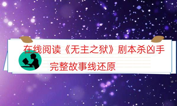 在線閱讀《無主之獄》劇本殺兇手_完整故事線還原（真相在線閱讀）