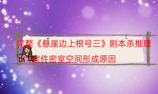 完整《懸崖邊上根號三》劇本殺推理_案件密室空間形成原因（劇透揭秘社）