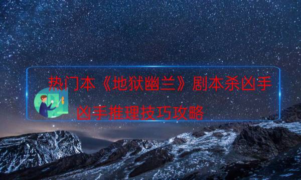 熱門本《地獄幽蘭》劇本殺兇手_兇手推理技巧攻略（二郎劇透社）