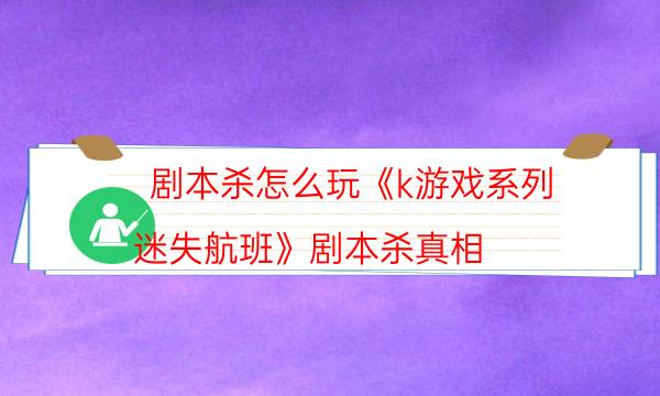 劇本殺怎么玩《k游戲系列-迷失航班》劇本殺真相_cp角色是哪些（復盤解析社）