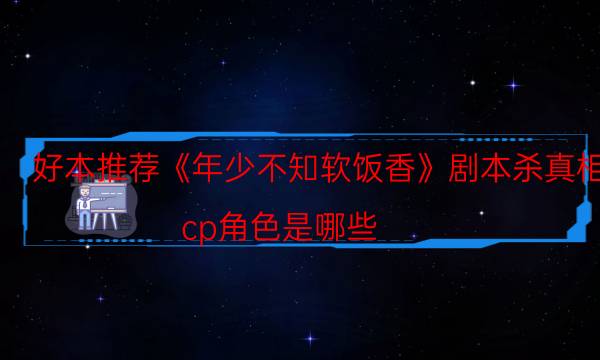好本推薦《年少不知軟飯香》劇本殺真相_cp角色是哪些（二郎劇透社）