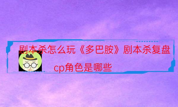 劇本殺怎么玩《多巴胺》劇本殺復(fù)盤_cp角色是哪些（真相在線閱讀）