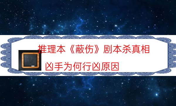 推理本《蔽傷》劇本殺真相_兇手為何行兇原因（二郎劇透社）