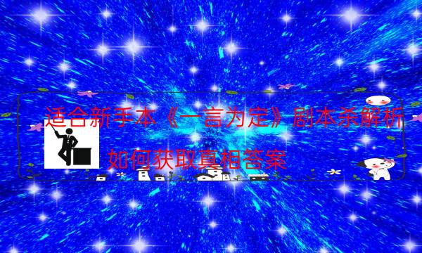 適合新手本《一言為定》劇本殺解析_如何獲取真相答案（喵喵劇本殺）