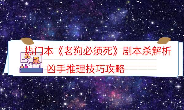 熱門本《老狗必須死》劇本殺解析_兇手推理技巧攻略（真相在線閱讀）