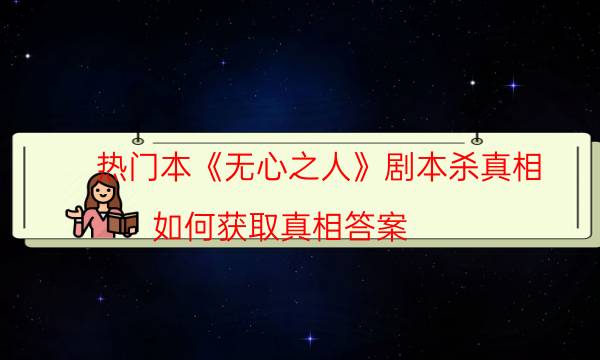 熱門本《無心之人》劇本殺真相_如何獲取真相答案（劇本推理網）
