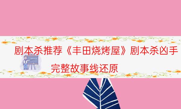 劇本殺推薦《豐田燒烤屋》劇本殺兇手_完整故事線還原（真相在線閱讀）