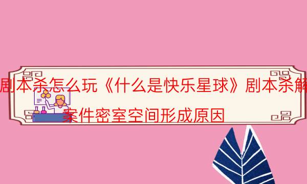 劇本殺怎么玩《什么是快樂星球》劇本殺解析_案件密室空間形成原因（復盤解析社）
