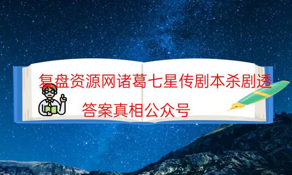 復盤資源網諸葛七星傳劇本殺劇透_答案真相公眾號（劇本推理網）