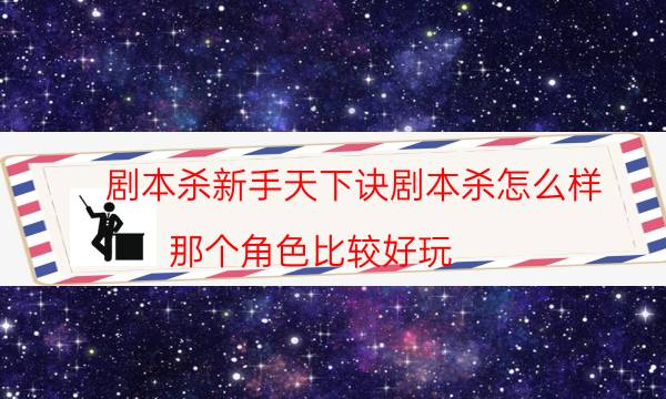 劇本殺新手天下訣劇本殺怎么樣_那個角色比較好玩（通關攻略）