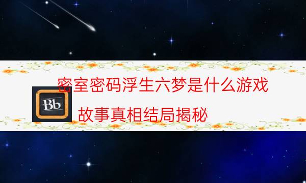 密室密碼浮生六夢(mèng)是什么游戲_故事真相結(jié)局揭秘（復(fù)盤(pán)解析社）