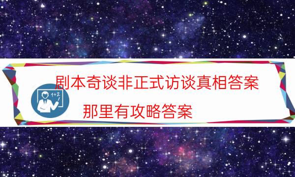 劇本奇談非正式訪談真相答案_那里有攻略答案（真相在線閱讀）