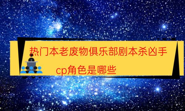 熱門本老廢物俱樂部劇本殺兇手_cp角色是哪些（主持手冊）
