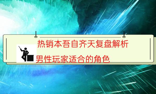 熱銷本吾自齊天復盤解析_男性玩家適合的角色（劇透揭秘社）
