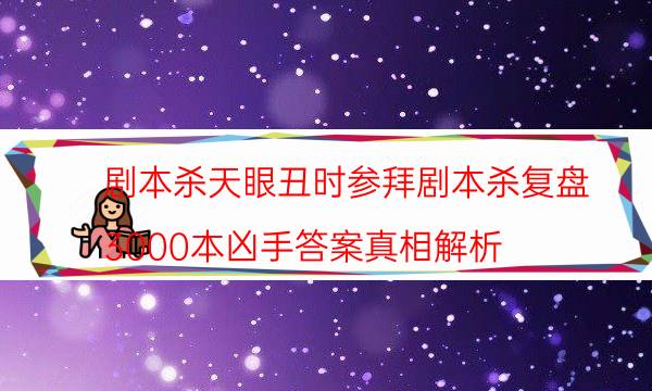 劇本殺天眼丑時(shí)參拜劇本殺復(fù)盤(pán)_3000本兇手答案真相解析-米古劇本殺真相復(fù)盤(pán)