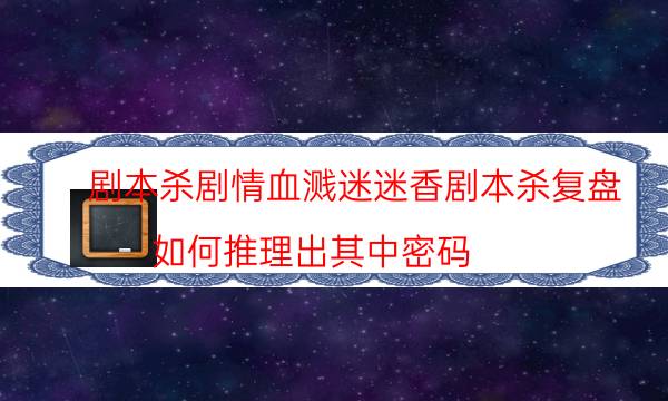 劇本殺劇情血濺迷迷香劇本殺復盤_如何推理出其中密碼（天眼攻略技巧）