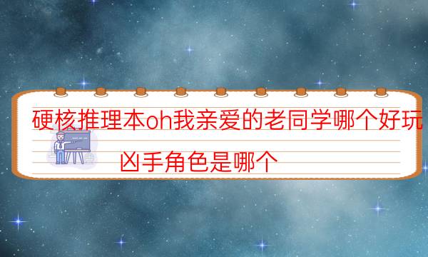 硬核推理本oh我親愛的老同學哪個好玩_兇手角色是哪個（主持手冊）