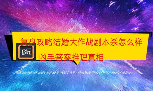 復(fù)盤攻略結(jié)婚大作戰(zhàn)劇本殺怎么樣_兇手答案推理真相（天眼攻略技巧）