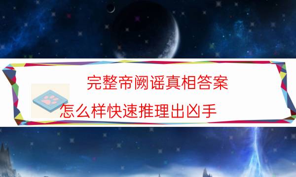 完整帝闕謠真相答案_怎么樣快速推理出兇手（劇透揭秘社）