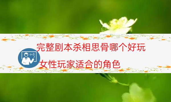 完整劇本殺相思骨哪個好玩_女性玩家適合的角色-劇情答案揭秘