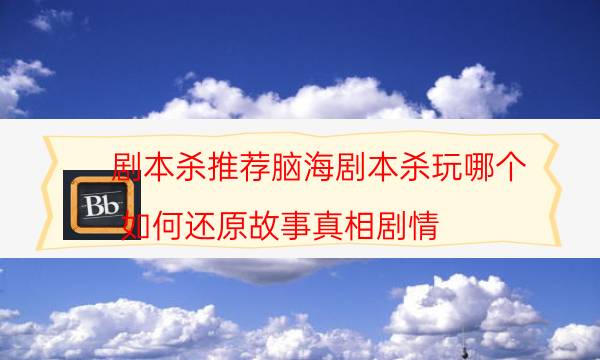 劇本殺推薦腦海劇本殺玩哪個_如何還原故事真相劇情（劇透揭秘社）