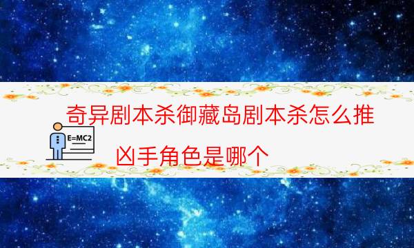 奇異劇本殺御藏島劇本殺怎么推_兇手角色是哪個（劇透揭秘社）
