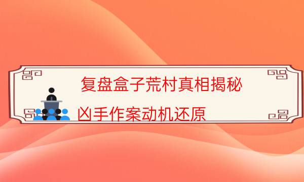 復盤盒子荒村真相揭秘_兇手作案動機還原（天眼論壇吧）