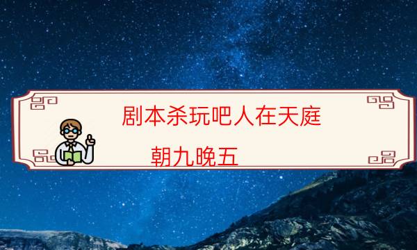 劇本殺玩吧人在天庭,朝九晚五（10人版）劇本殺怎么樣_案件密室空間形成原因（主持手冊）