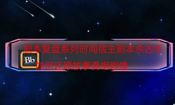 劇本復盤系列時間宿主劇本殺兇手_如何還原故事真相劇情（在線閱讀）
