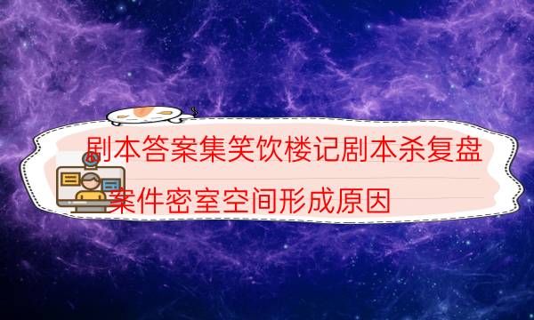 劇本答案集笑飲樓記劇本殺復盤_案件密室空間形成原因（劇透揭秘社）