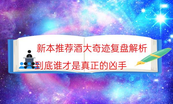 新本推薦酒大奇跡復盤解析_到底誰才是真正的兇手-劇情答案揭秘
