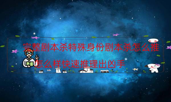 完整劇本殺特殊身份劇本殺怎么推_怎么樣快速推理出兇手-劇情答案揭秘