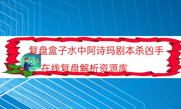 復盤盒子水中阿詩瑪劇本殺兇手_在線復盤解析資源庫（天眼攻略技巧）