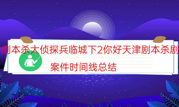 劇本殺大偵探兵臨城下2你好天津劇本殺劇透_案件時間線總結（天眼攻略技巧）