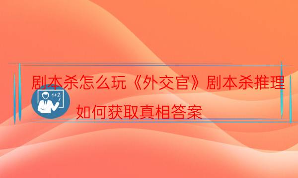 劇本殺怎么玩《外交官》劇本殺推理_如何獲取真相答案（復(fù)盤解析社）